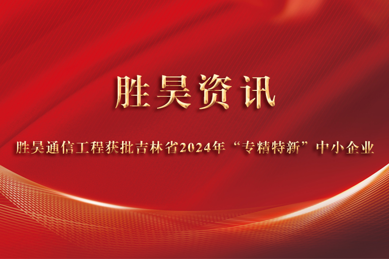 資訊｜勝昊通信工程獲批吉林省2024年“專精特新”中小企業