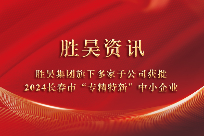 資訊丨勝昊集團旗下多家子公司獲批2024長春市“專精特新”中小企業